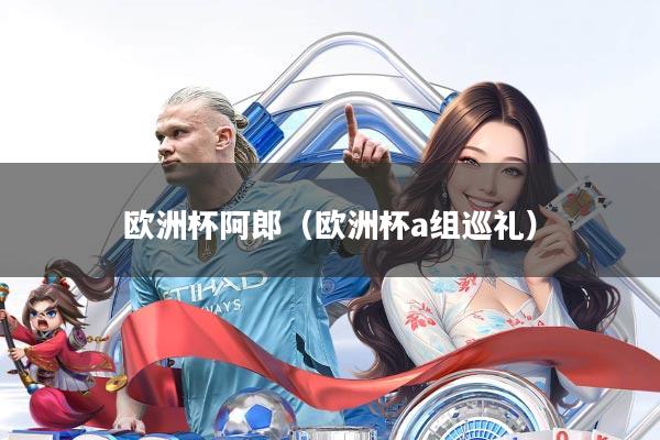 欧洲杯阿郎(欧洲杯a组巡礼)