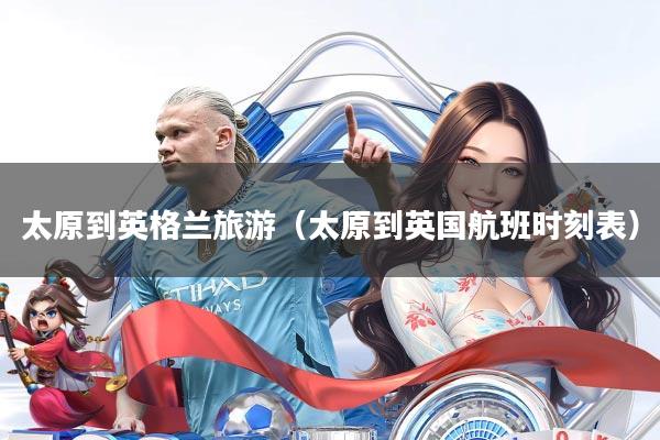 太原到英格兰旅游(太原到英国航班时刻表)