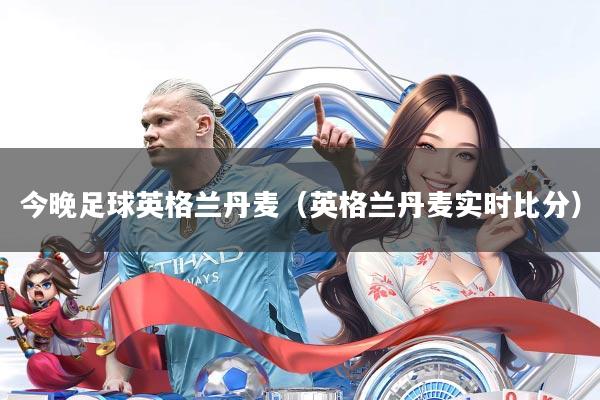 今晚足球英格兰丹麦(英格兰丹麦实时比分)