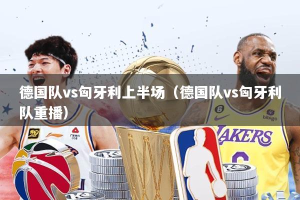德国队vs匈牙利上半场（德国队vs匈牙利队重播）